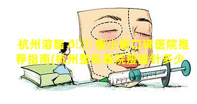 杭州溶脂 🦁 瘦小腿口碑医院推荐指南(杭州整形医院瘦脸针多少钱)